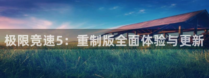 蓝冠娱乐平台登录线路：极限竞速5：重制版全面体验与更新