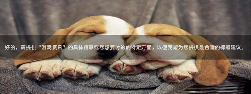 蓝冠娱乐平台官方网站：好的，请提供“游戏资讯”的具体信息或您