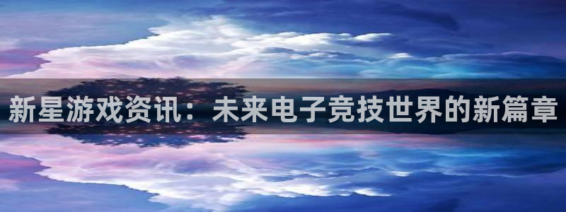 蓝冠娱乐登录地址：新星游戏资讯：未来电子竞技世界的新篇章