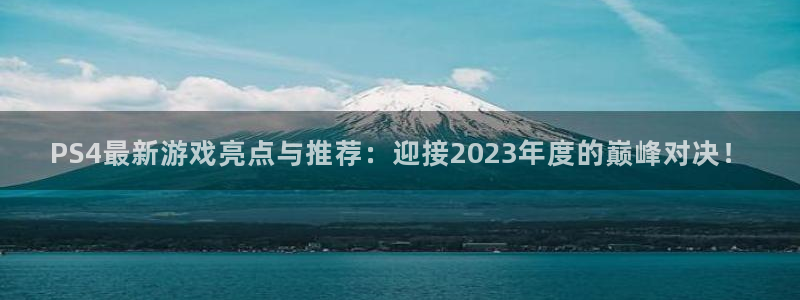 蓝冠娱乐平台注册：PS4最新游戏亮点与推荐：迎接2023年度