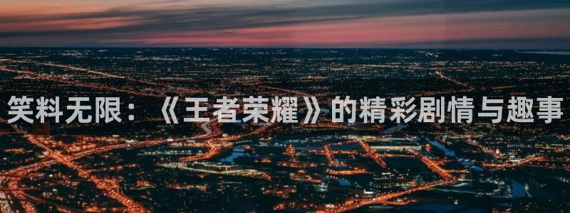 蓝冠娱乐主管：笑料无限：《王者荣耀》的精彩剧情与趣事