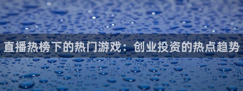 蓝冠娱乐app下载地址：直播热榜下的热门游戏：创业投资的热点