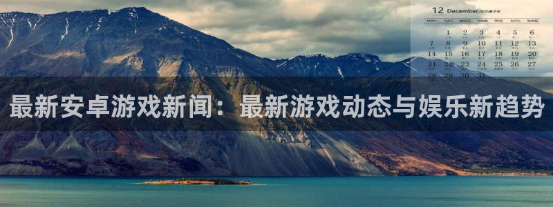 蓝冠娱乐平台注册开户：最新安卓游戏新闻：最新游戏动态与娱乐新