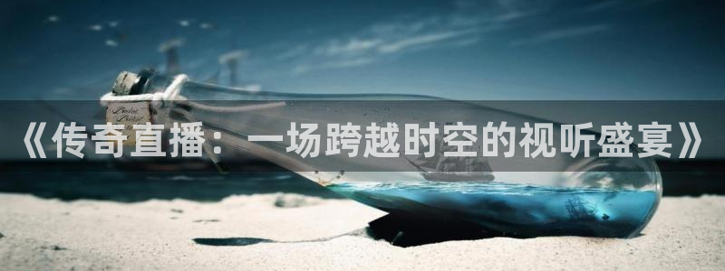 球友体育免费下载：《传奇直播：一场跨越时空的视听盛宴》