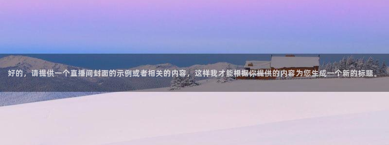 球友直播：好的，请提供一个直播间封面的示例或者相关的内容，这样我才能根据你提供的内容为您生成一个新的标题。